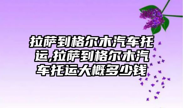 拉薩到格爾木汽車托運(yùn),拉薩到格爾木汽車托運(yùn)大概多少錢