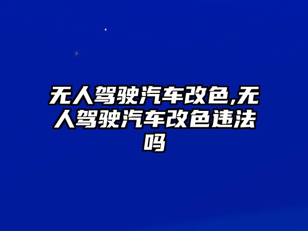 無人駕駛汽車改色,無人駕駛汽車改色違法嗎