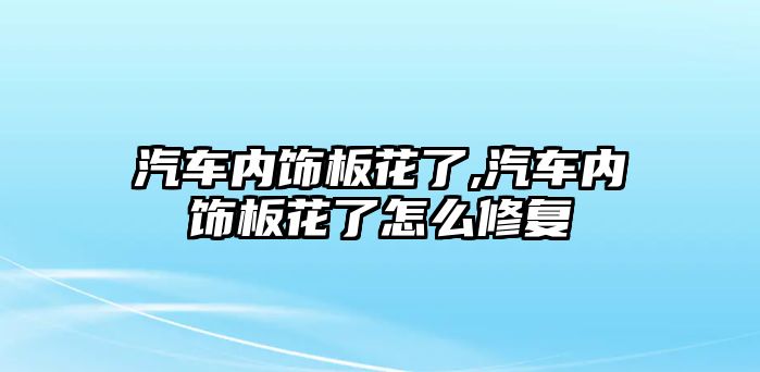 汽車內(nèi)飾板花了,汽車內(nèi)飾板花了怎么修復(fù)