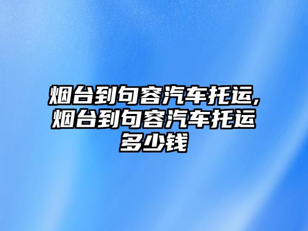 煙臺(tái)到句容汽車托運(yùn),煙臺(tái)到句容汽車托運(yùn)多少錢