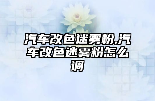 汽車改色迷霧粉,汽車改色迷霧粉怎么調(diào)