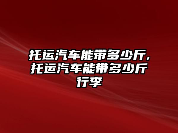 托運(yùn)汽車能帶多少斤,托運(yùn)汽車能帶多少斤行李