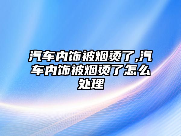 汽車內(nèi)飾被煙燙了,汽車內(nèi)飾被煙燙了怎么處理