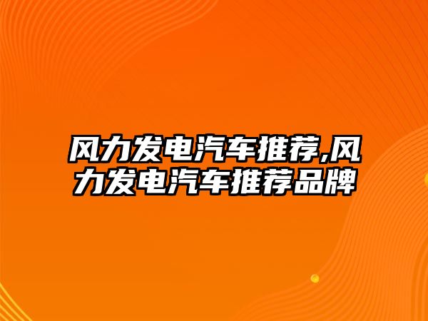 風力發(fā)電汽車推薦,風力發(fā)電汽車推薦品牌