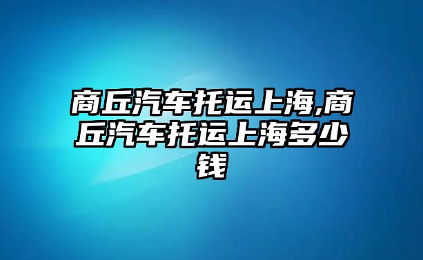 商丘汽車托運(yùn)上海,商丘汽車托運(yùn)上海多少錢