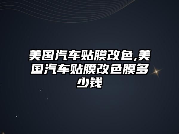 美國汽車貼膜改色,美國汽車貼膜改色膜多少錢