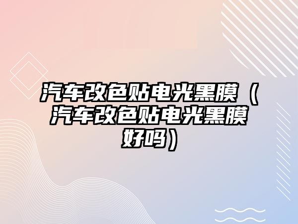 汽車改色貼電光黑膜（汽車改色貼電光黑膜好嗎）