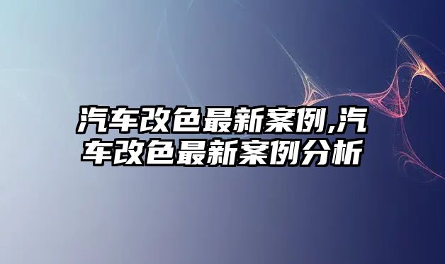 汽車改色最新案例,汽車改色最新案例分析