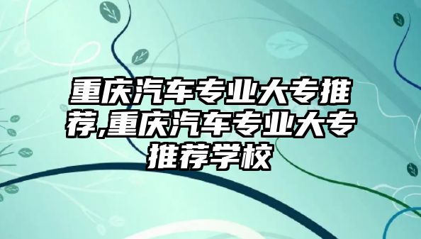 重慶汽車專業(yè)大專推薦,重慶汽車專業(yè)大專推薦學(xué)校