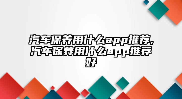 汽車(chē)保養(yǎng)用什么app推薦,汽車(chē)保養(yǎng)用什么app推薦好