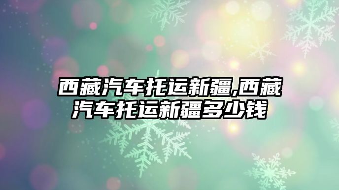 西藏汽車托運新疆,西藏汽車托運新疆多少錢