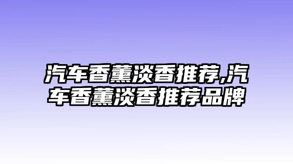 汽車香薰淡香推薦,汽車香薰淡香推薦品牌