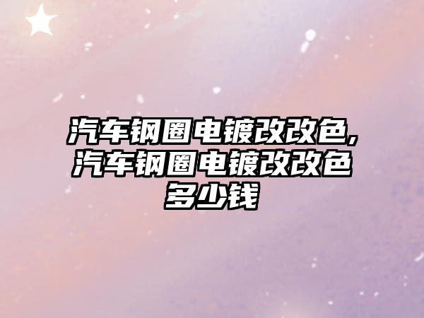 汽車鋼圈電鍍改改色,汽車鋼圈電鍍改改色多少錢