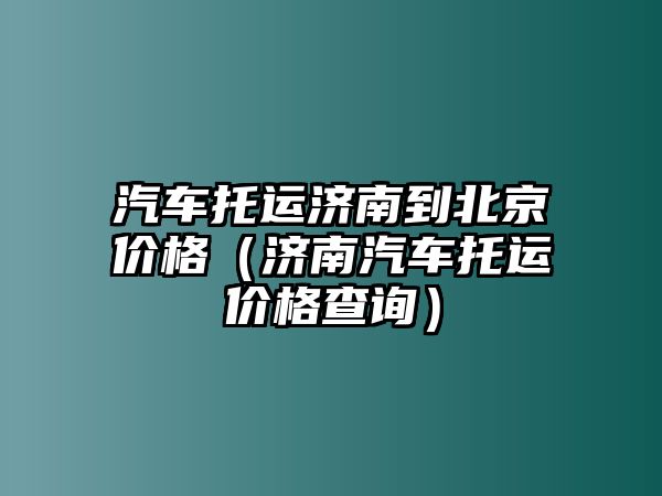 汽車托運濟南到北京價格（濟南汽車托運價格查詢）