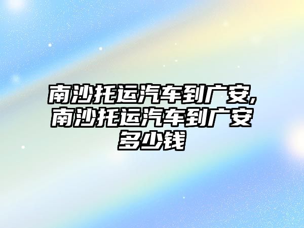 南沙托運汽車到廣安,南沙托運汽車到廣安多少錢