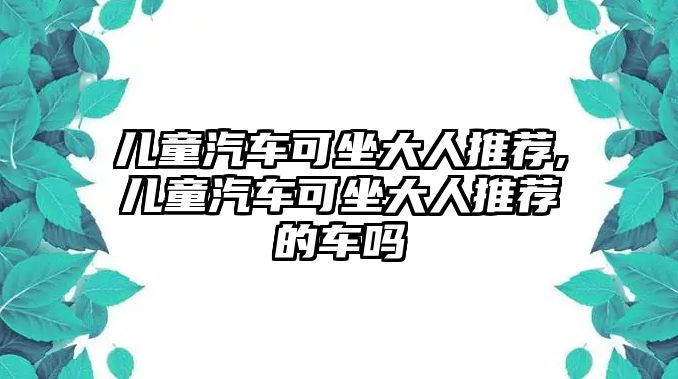 兒童汽車(chē)可坐大人推薦,兒童汽車(chē)可坐大人推薦的車(chē)嗎