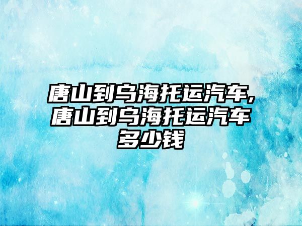 唐山到烏海托運汽車,唐山到烏海托運汽車多少錢