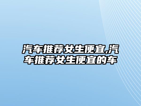 汽車推薦女生便宜,汽車推薦女生便宜的車