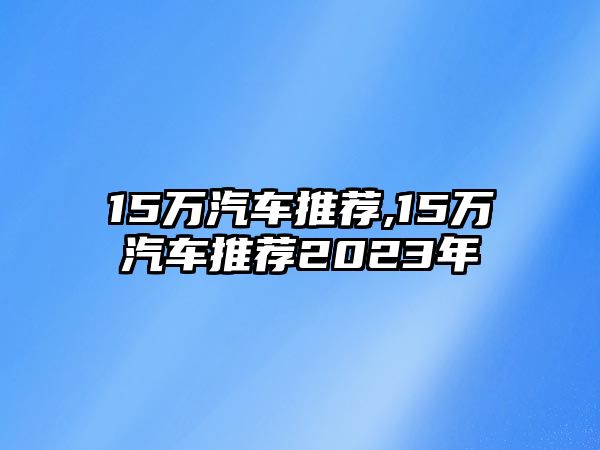 15萬(wàn)汽車推薦,15萬(wàn)汽車推薦2023年