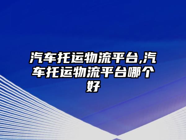 汽車托運物流平臺,汽車托運物流平臺哪個好