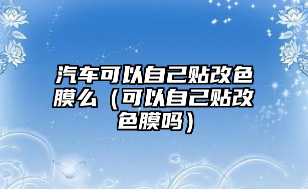 汽車可以自己貼改色膜么（可以自己貼改色膜嗎）