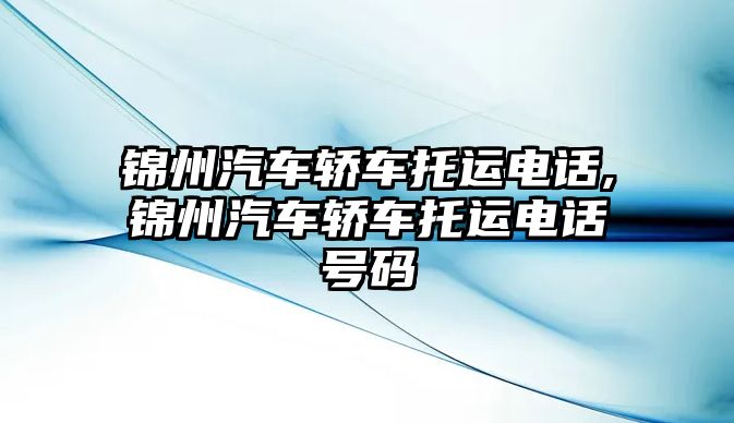 錦州汽車轎車托運電話,錦州汽車轎車托運電話號碼