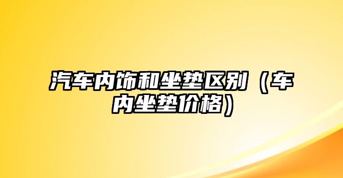 汽車內(nèi)飾和坐墊區(qū)別（車內(nèi)坐墊價格）