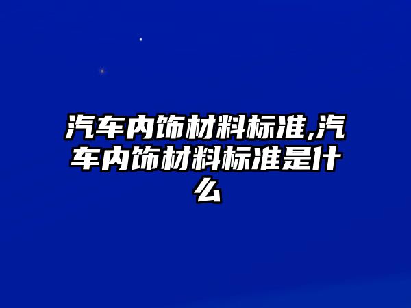 汽車內飾材料標準,汽車內飾材料標準是什么