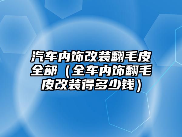 汽車內(nèi)飾改裝翻毛皮全部（全車內(nèi)飾翻毛皮改裝得多少錢）