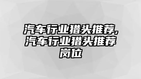 汽車行業(yè)獵頭推薦,汽車行業(yè)獵頭推薦崗位