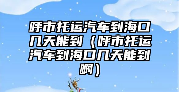 呼市托運汽車到?？趲滋炷艿剑ê羰型羞\汽車到海口幾天能到?。? class=