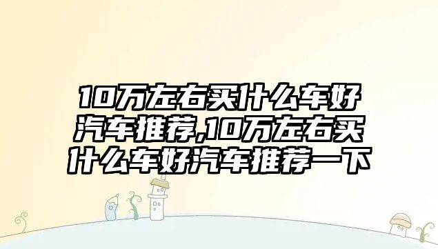 10萬左右買什么車好汽車推薦,10萬左右買什么車好汽車推薦一下