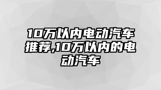 10萬(wàn)以內(nèi)電動(dòng)汽車推薦,10萬(wàn)以內(nèi)的電動(dòng)汽車