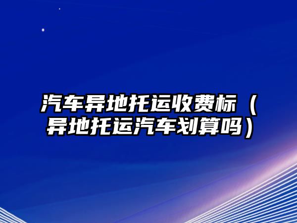 汽車異地托運(yùn)收費(fèi)標(biāo)（異地托運(yùn)汽車劃算嗎）