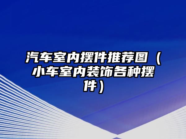 汽車室內(nèi)擺件推薦圖（小車室內(nèi)裝飾各種擺件）