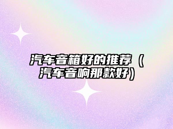 汽車音箱好的推薦（汽車音響那款好）