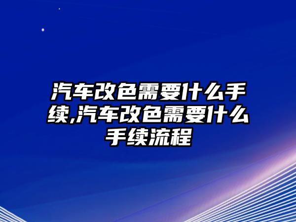 汽車改色需要什么手續(xù),汽車改色需要什么手續(xù)流程