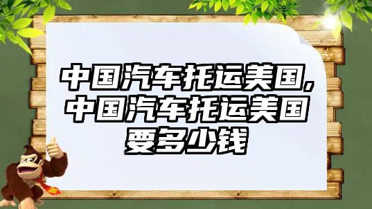 中國(guó)汽車托運(yùn)美國(guó),中國(guó)汽車托運(yùn)美國(guó)要多少錢