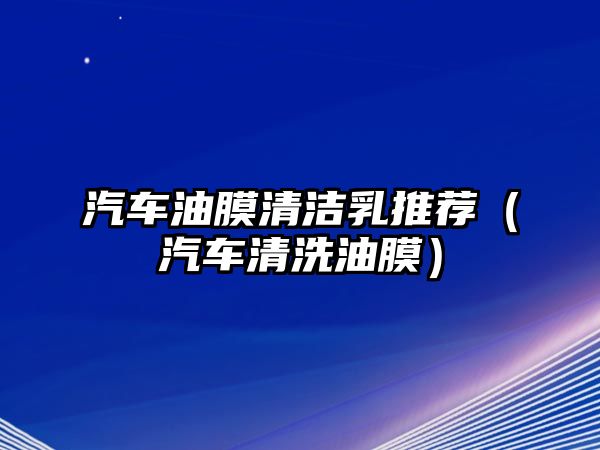 汽車油膜清潔乳推薦（汽車清洗油膜）