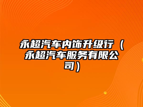 永超汽車內(nèi)飾升級行（永超汽車服務(wù)有限公司）