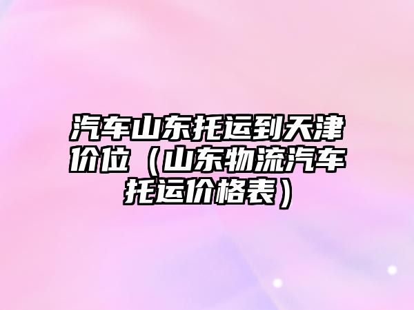 汽車山東托運(yùn)到天津價(jià)位（山東物流汽車托運(yùn)價(jià)格表）