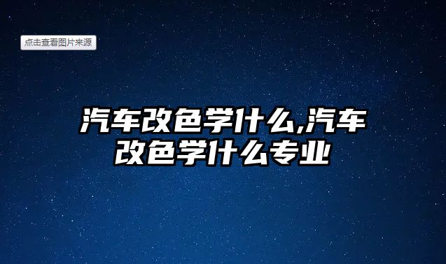 汽車改色學什么,汽車改色學什么專業(yè)