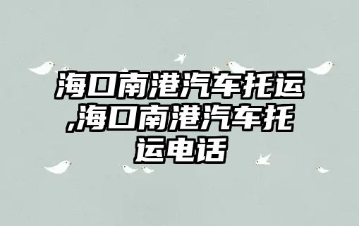 海口南港汽車托運,?？谀细燮囃羞\電話