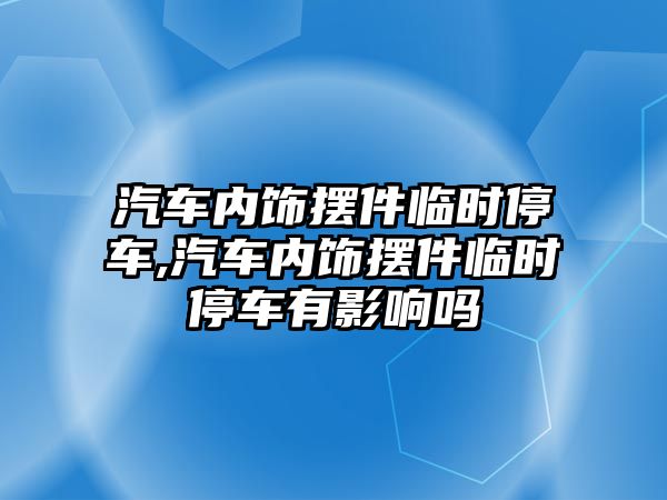 汽車內(nèi)飾擺件臨時(shí)停車,汽車內(nèi)飾擺件臨時(shí)停車有影響嗎