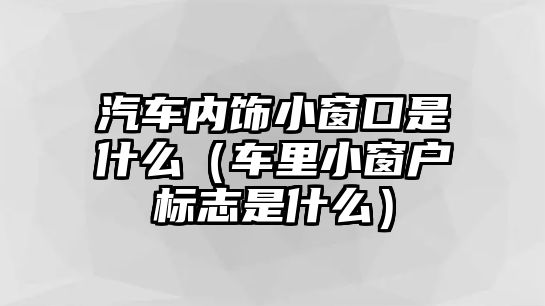 汽車內飾小窗口是什么（車里小窗戶標志是什么）