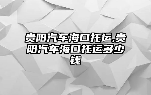 貴陽(yáng)汽車?？谕羞\(yùn),貴陽(yáng)汽車海口托運(yùn)多少錢(qián)