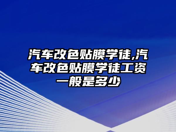 汽車改色貼膜學(xué)徒,汽車改色貼膜學(xué)徒工資一般是多少