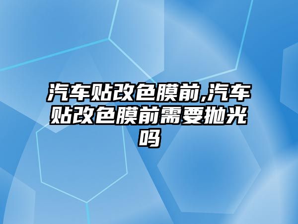 汽車貼改色膜前,汽車貼改色膜前需要拋光嗎