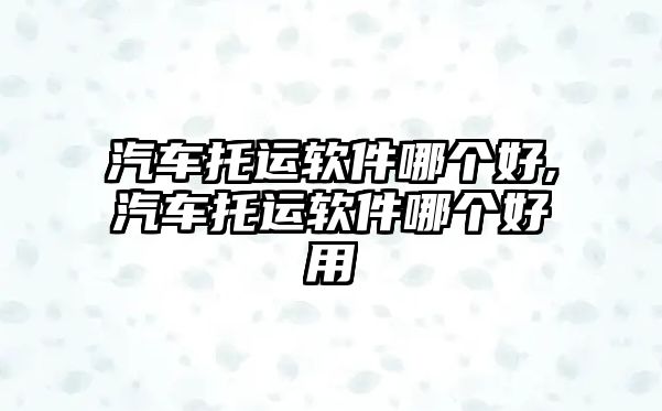 汽車托運(yùn)軟件哪個(gè)好,汽車托運(yùn)軟件哪個(gè)好用