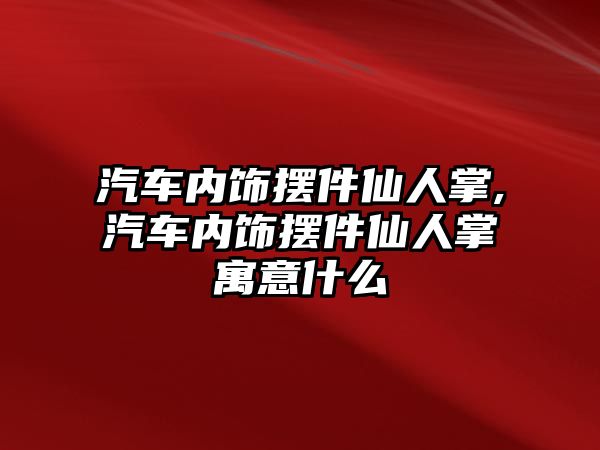 汽車內(nèi)飾擺件仙人掌,汽車內(nèi)飾擺件仙人掌寓意什么